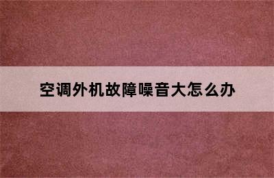 空调外机故障噪音大怎么办