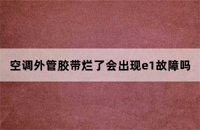 空调外管胶带烂了会出现e1故障吗