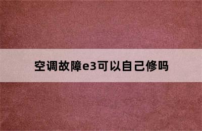 空调故障e3可以自己修吗