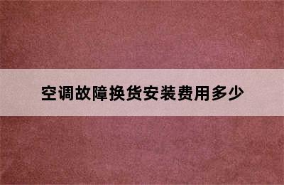 空调故障换货安装费用多少