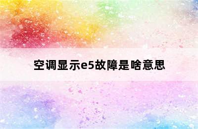 空调显示e5故障是啥意思