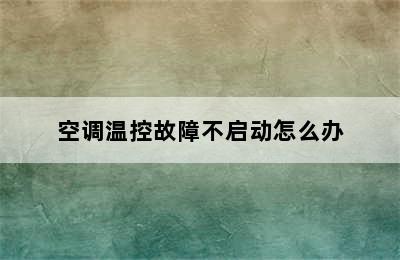 空调温控故障不启动怎么办