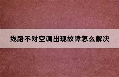 线路不对空调出现故障怎么解决