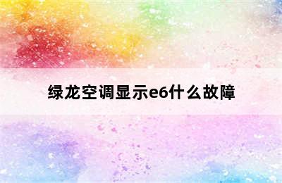 绿龙空调显示e6什么故障