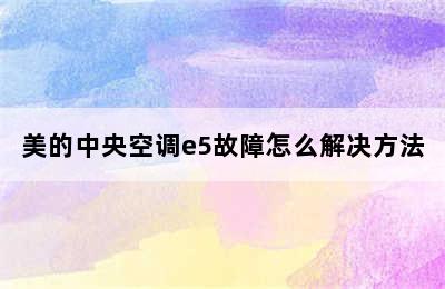 美的中央空调e5故障怎么解决方法