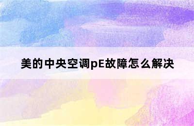 美的中央空调pE故障怎么解决