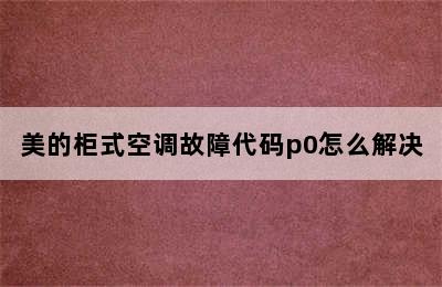 美的柜式空调故障代码p0怎么解决