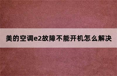 美的空调e2故障不能开机怎么解决