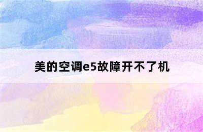 美的空调e5故障开不了机