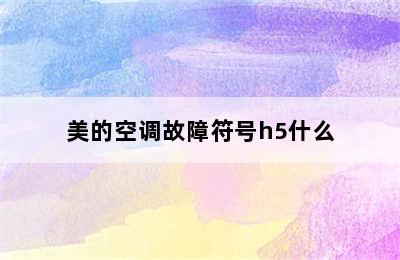 美的空调故障符号h5什么