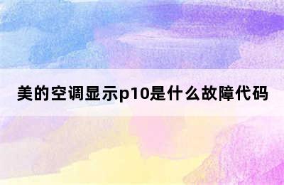 美的空调显示p10是什么故障代码