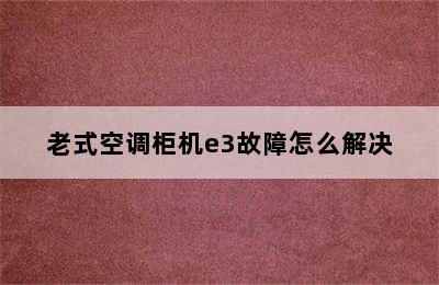 老式空调柜机e3故障怎么解决