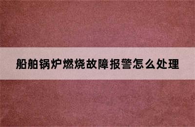 船舶锅炉燃烧故障报警怎么处理