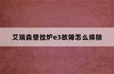 艾瑞森壁挂炉e3故障怎么排除