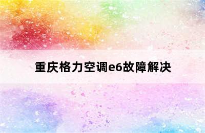 重庆格力空调e6故障解决