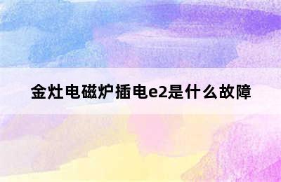 金灶电磁炉插电e2是什么故障