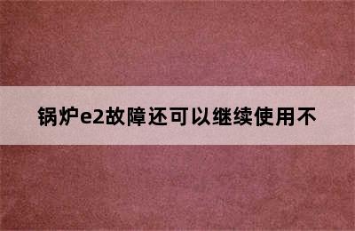 锅炉e2故障还可以继续使用不