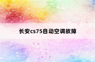 长安cs75自动空调故障