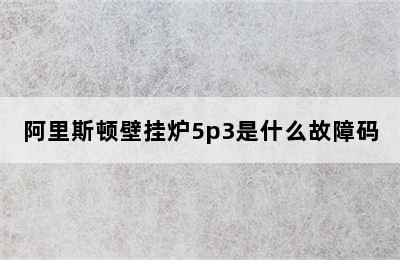 阿里斯顿壁挂炉5p3是什么故障码