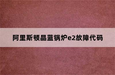 阿里斯顿晶蓝锅炉e2故障代码