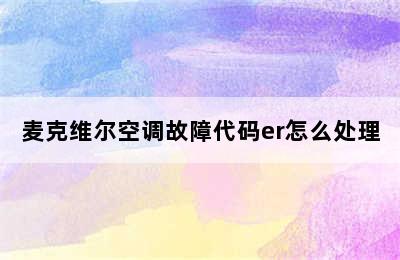 麦克维尔空调故障代码er怎么处理